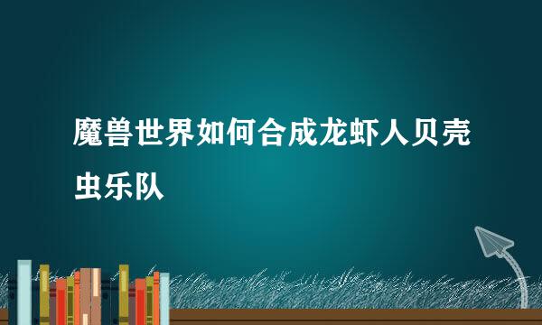 魔兽世界如何合成龙虾人贝壳虫乐队