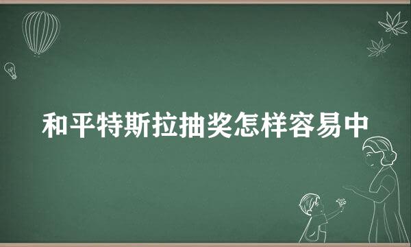 和平特斯拉抽奖怎样容易中