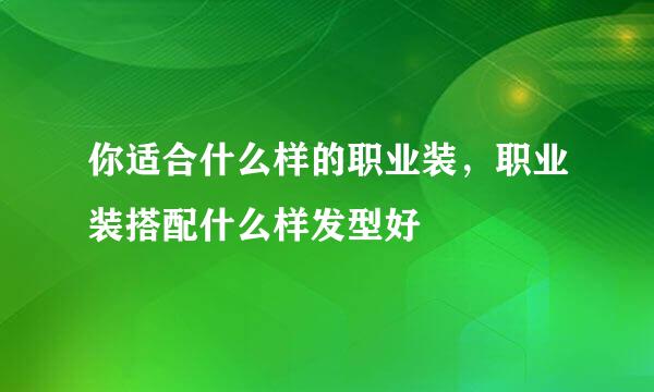 你适合什么样的职业装，职业装搭配什么样发型好