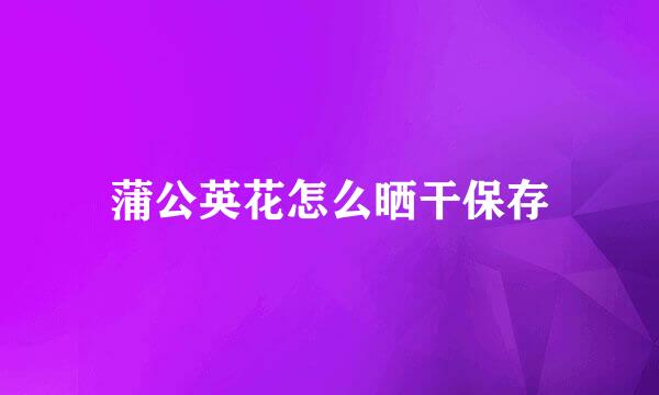 蒲公英花怎么晒干保存