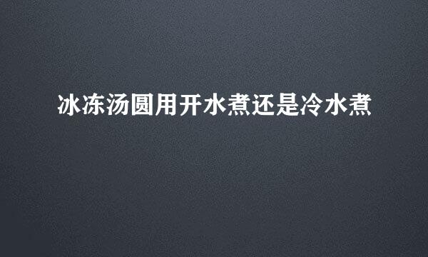 冰冻汤圆用开水煮还是冷水煮