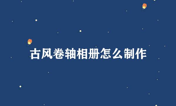 古风卷轴相册怎么制作