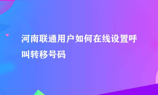 河南联通用户如何在线设置呼叫转移号码