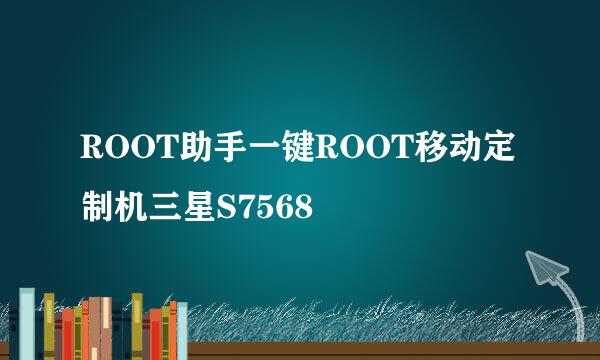 ROOT助手一键ROOT移动定制机三星S7568
