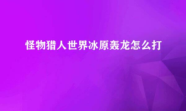 怪物猎人世界冰原轰龙怎么打