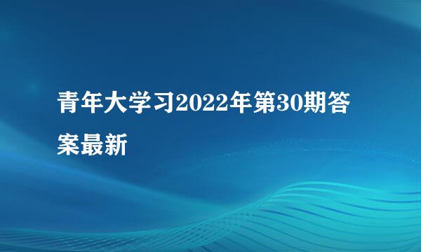 青年大学习2022年第30期答案最新