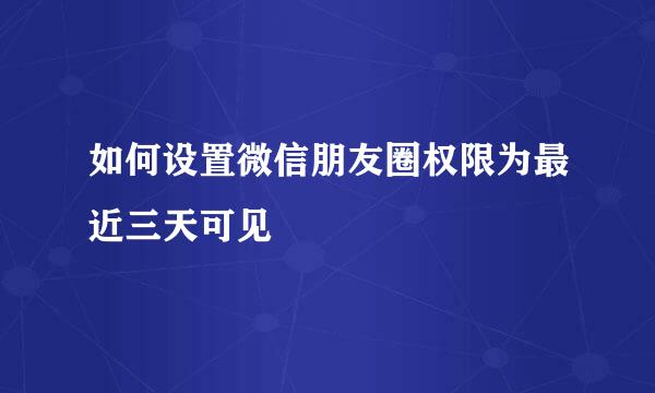 如何设置微信朋友圈权限为最近三天可见