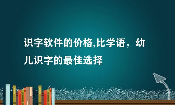识字软件的价格,比学语，幼儿识字的最佳选择