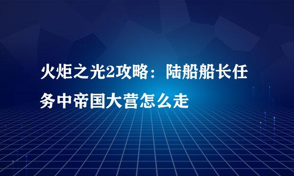 火炬之光2攻略：陆船船长任务中帝国大营怎么走