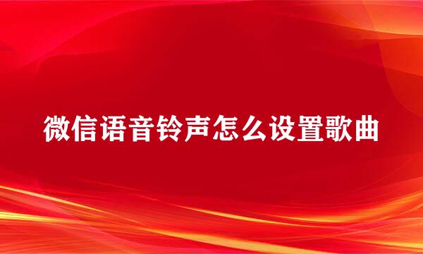 微信语音铃声怎么设置歌曲