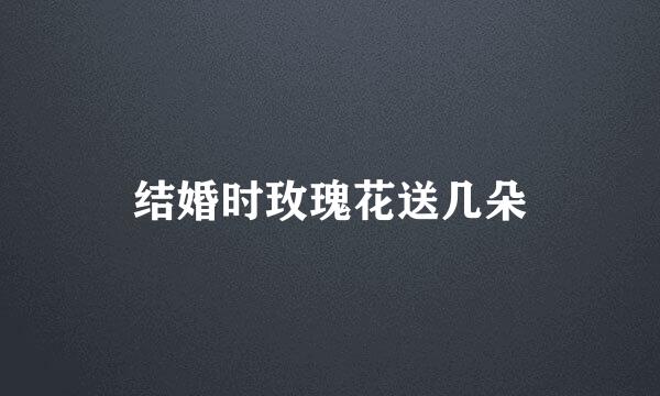 结婚时玫瑰花送几朵