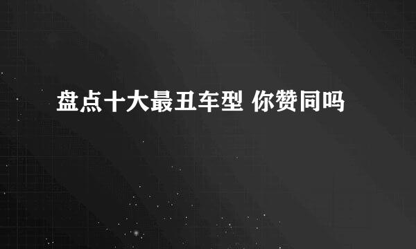 盘点十大最丑车型 你赞同吗