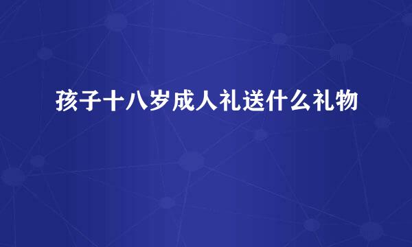 孩子十八岁成人礼送什么礼物