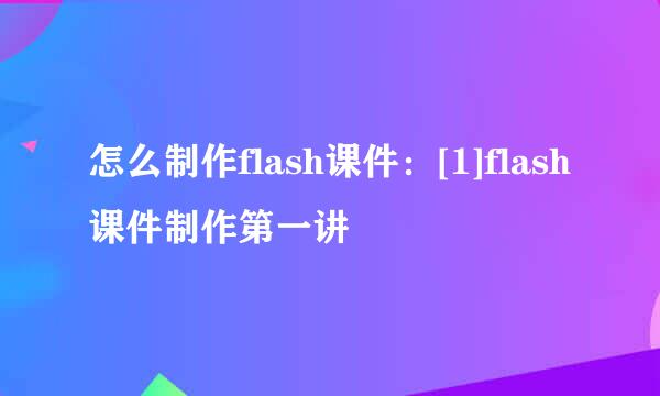 怎么制作flash课件：[1]flash课件制作第一讲