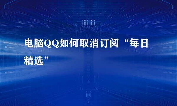 电脑QQ如何取消订阅“每日精选”