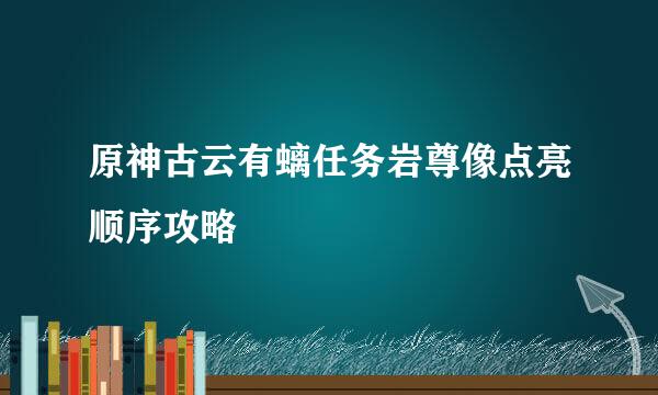 原神古云有螭任务岩尊像点亮顺序攻略
