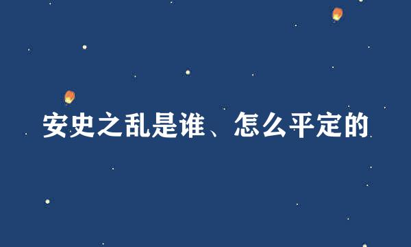 安史之乱是谁、怎么平定的
