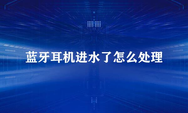 蓝牙耳机进水了怎么处理
