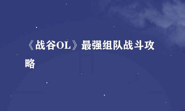 《战谷OL》最强组队战斗攻略