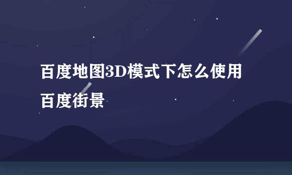 百度地图3D模式下怎么使用百度街景