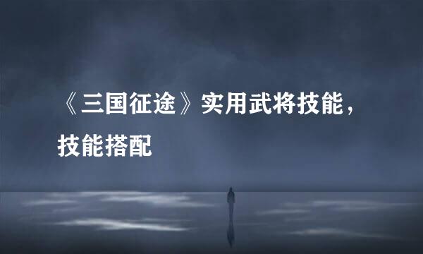 《三国征途》实用武将技能，技能搭配