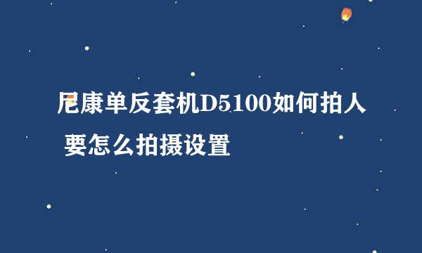 尼康单反套机D5100如何拍人 要怎么拍摄设置