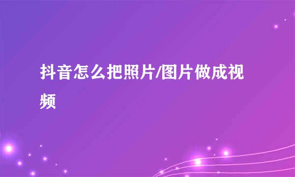 抖音怎么把照片/图片做成视频