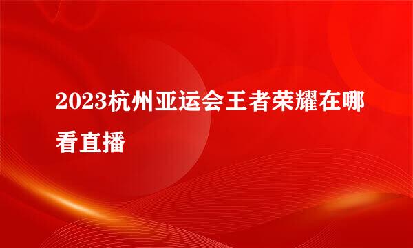 2023杭州亚运会王者荣耀在哪看直播