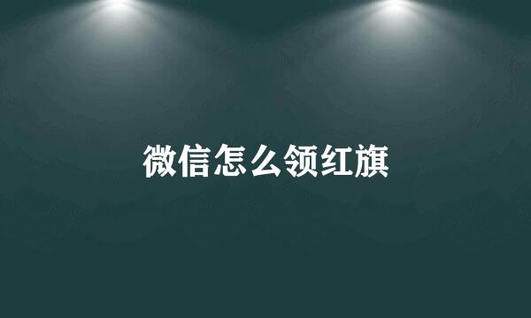 微信怎么领红旗