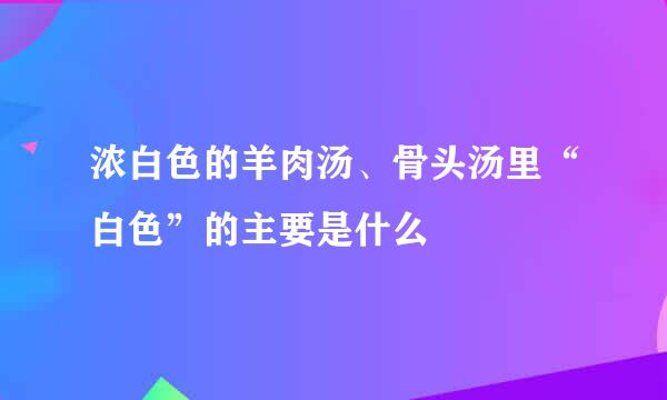 浓白色的羊肉汤、骨头汤里“白色”的主要是什么