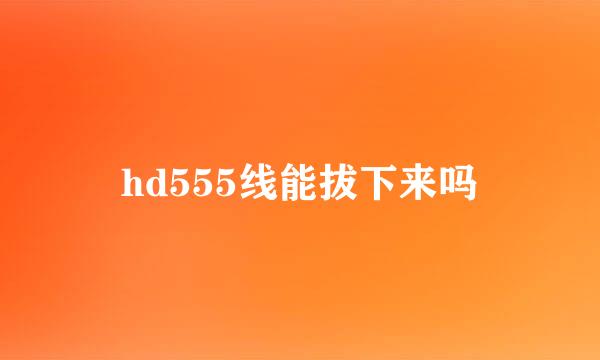 hd555线能拔下来吗