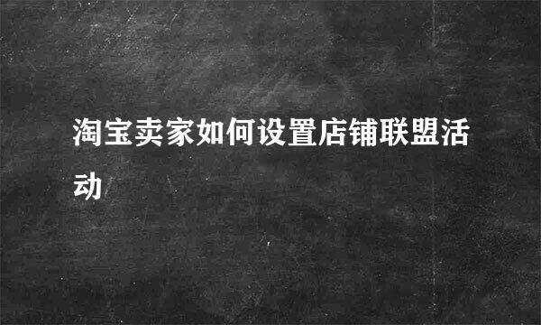 淘宝卖家如何设置店铺联盟活动