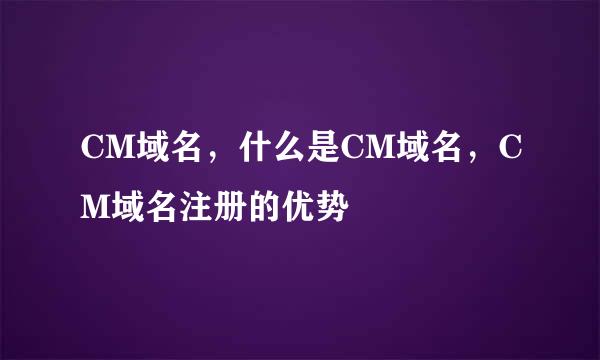 CM域名，什么是CM域名，CM域名注册的优势