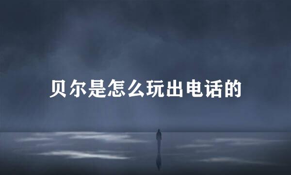 贝尔是怎么玩出电话的