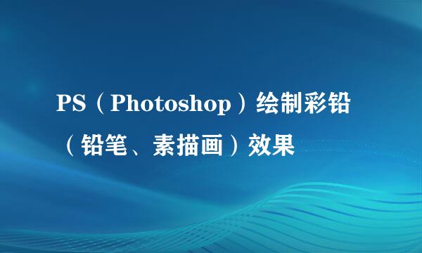 PS（Photoshop）绘制彩铅（铅笔、素描画）效果