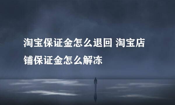 淘宝保证金怎么退回 淘宝店铺保证金怎么解冻