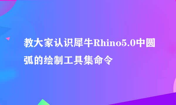 教大家认识犀牛Rhino5.0中圆弧的绘制工具集命令