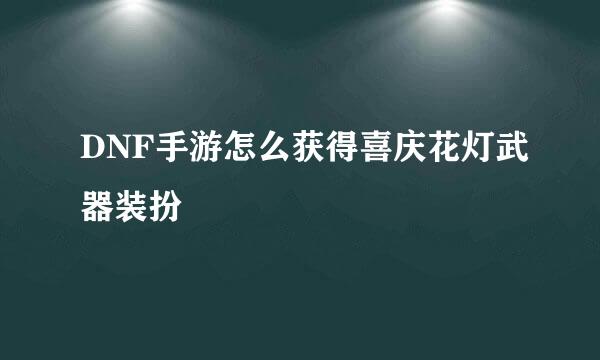 DNF手游怎么获得喜庆花灯武器装扮