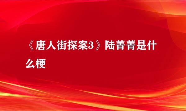 《唐人街探案3》陆菁菁是什么梗