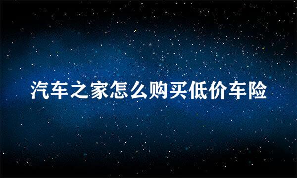 汽车之家怎么购买低价车险