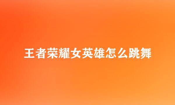 王者荣耀女英雄怎么跳舞