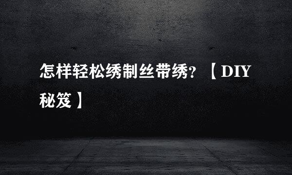 怎样轻松绣制丝带绣？【DIY秘笈】