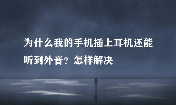 为什么我的手机插上耳机还能听到外音？怎样解决