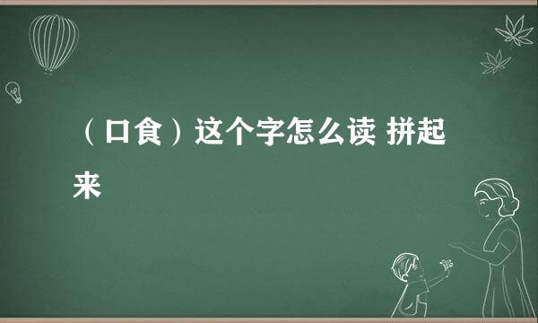 （口食）这个字怎么读 拼起来
