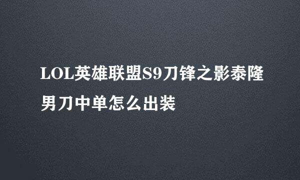 LOL英雄联盟S9刀锋之影泰隆男刀中单怎么出装