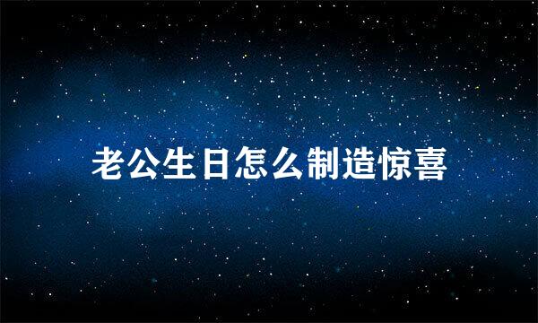 老公生日怎么制造惊喜