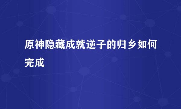 原神隐藏成就逆子的归乡如何完成