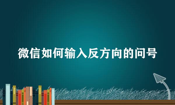 微信如何输入反方向的问号