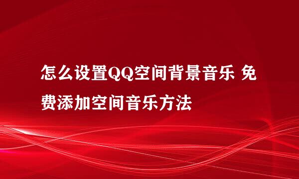 怎么设置QQ空间背景音乐 免费添加空间音乐方法