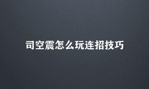 司空震怎么玩连招技巧